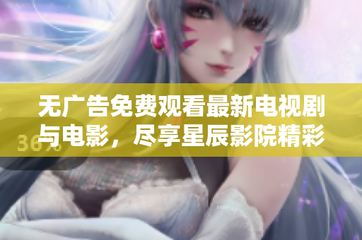 無(wú)廣告免費(fèi)觀看最新電視劇與電影，盡享星辰影院精彩內(nèi)容
