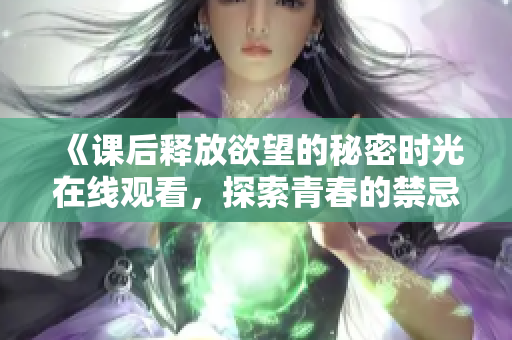 《課后釋放欲望的秘密時(shí)光在線觀看，探索青春的禁忌與幻想》