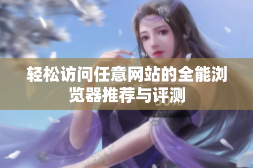 輕松訪問任意網(wǎng)站的全能瀏覽器推薦與評測