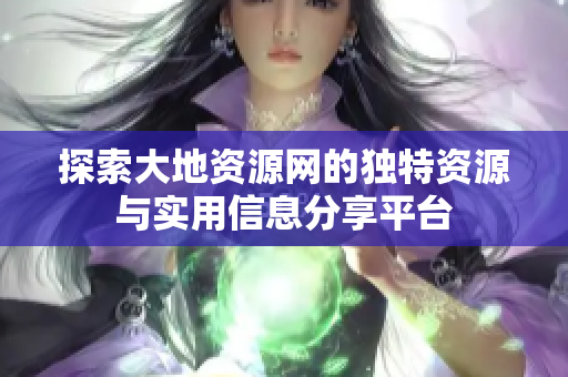 探索大地資源網(wǎng)的獨(dú)特資源與實(shí)用信息分享平臺(tái)