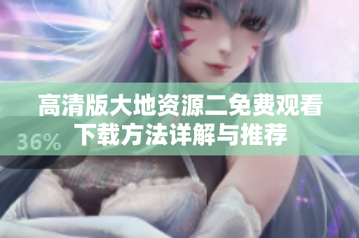 高清版大地資源二免費觀看下載方法詳解與推薦