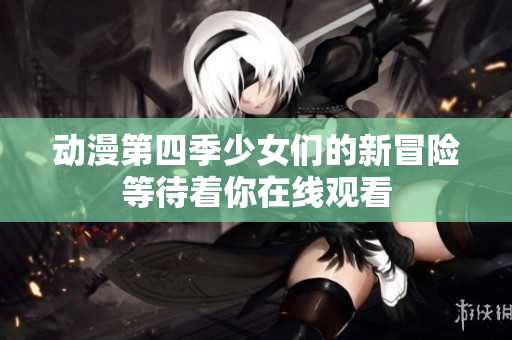 動(dòng)漫第四季少女們的新冒險(xiǎn)等待著你在線觀看