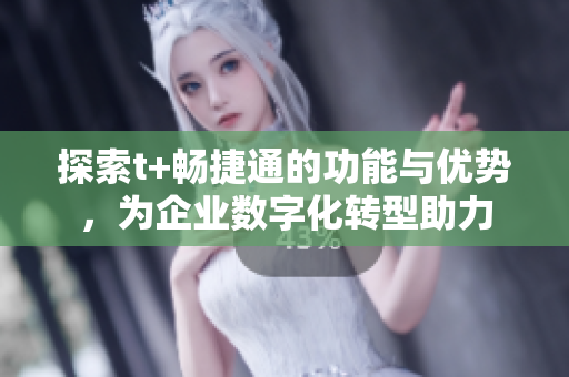 探索t+暢捷通的功能與優(yōu)勢(shì)，為企業(yè)數(shù)字化轉(zhuǎn)型助力