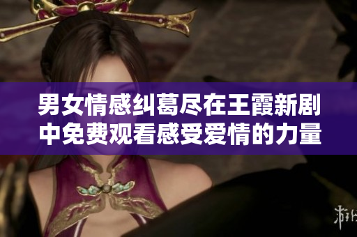 男女情感糾葛盡在王霞新劇中免費(fèi)觀看感受愛情的力量與挑戰(zhàn)