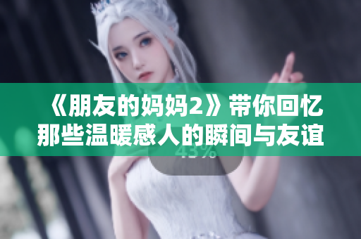《朋友的媽媽2》帶你回憶那些溫暖感人的瞬間與友誼的真摯情感