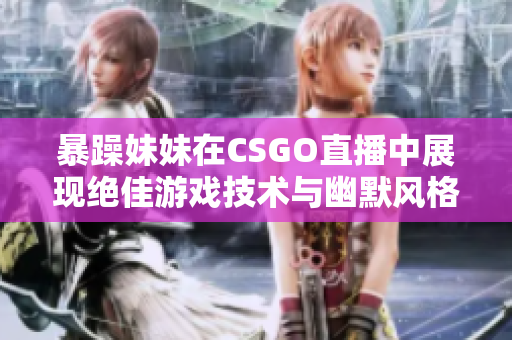 暴躁妹妹在CSGO直播中展現(xiàn)絕佳游戲技術與幽默風格