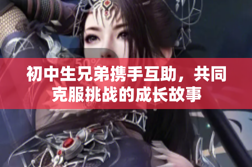 初中生兄弟攜手互助，共同克服挑戰(zhàn)的成長故事