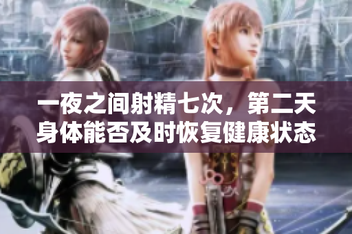 一夜之間射精七次，第二天身體能否及時(shí)恢復(fù)健康狀態(tài)