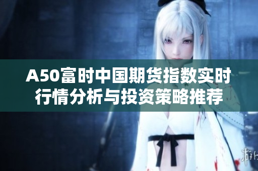 A50富時中國期貨指數實時行情分析與投資策略推薦