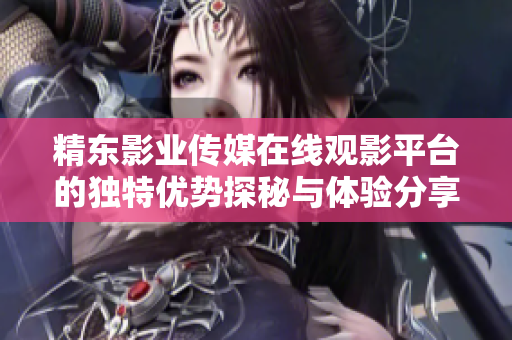 精東影業(yè)傳媒在線觀影平臺(tái)的獨(dú)特優(yōu)勢(shì)探秘與體驗(yàn)分享