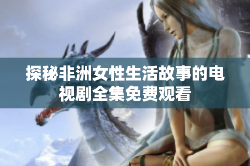 探秘非洲女性生活故事的電視劇全集免費(fèi)觀看