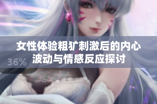 女性體驗(yàn)粗獷刺激后的內(nèi)心波動與情感反應(yīng)探討