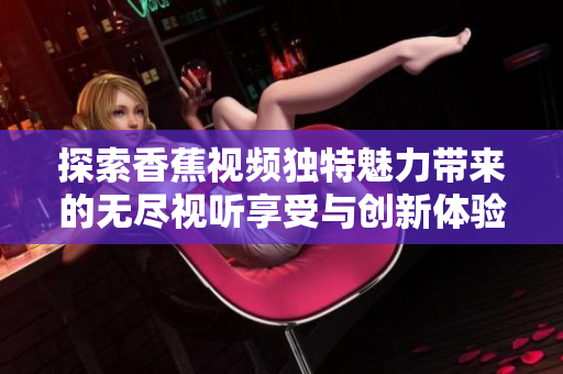 探索香蕉視頻獨(dú)特魅力帶來的無盡視聽享受與創(chuàng)新體驗(yàn)