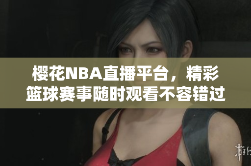 櫻花NBA直播平臺，精彩籃球賽事隨時觀看不容錯過