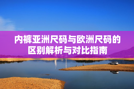 內(nèi)褲亞洲尺碼與歐洲尺碼的區(qū)別解析與對(duì)比指南
