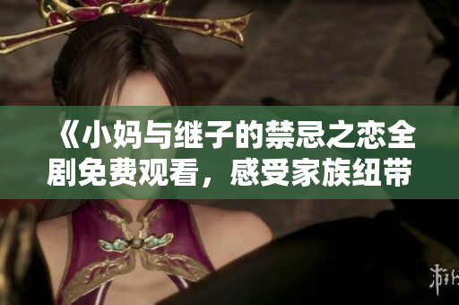 《小媽與繼子的禁忌之戀全劇免費觀看，感受家族紐帶的復雜情感》