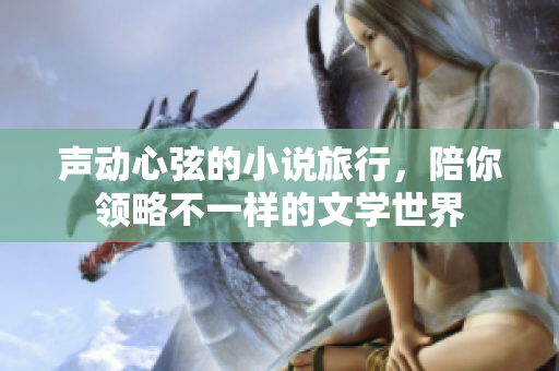聲動心弦的小說旅行，陪你領(lǐng)略不一樣的文學(xué)世界