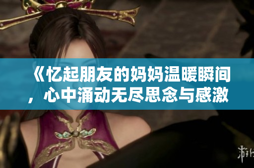 《憶起朋友的媽媽溫暖瞬間，心中涌動無盡思念與感激之情》