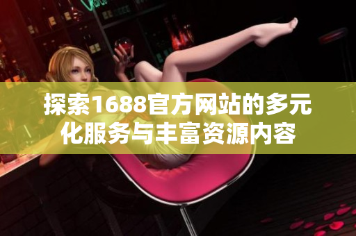 探索1688官方網站的多元化服務與豐富資源內容