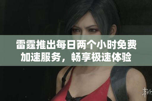 雷霆推出每日兩個小時免費加速服務(wù)，暢享極速體驗