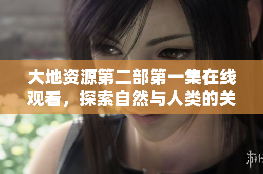 大地資源第二部第一集在線觀看，探索自然與人類的關(guān)系