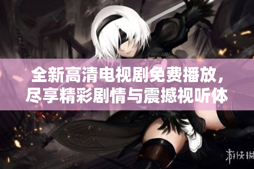 全新高清電視劇免費(fèi)播放，盡享精彩劇情與震撼視聽體驗(yàn)！