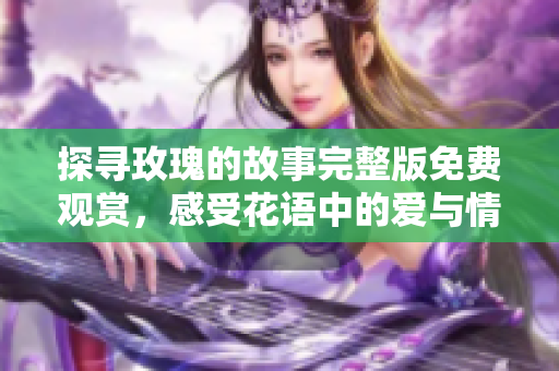 探尋玫瑰的故事完整版免費(fèi)觀賞，感受花語中的愛與情感