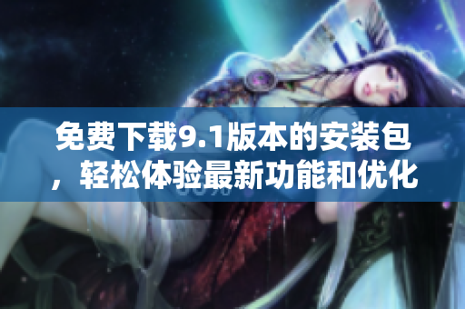 免費下載9.1版本的安裝包，輕松體驗最新功能和優(yōu)化