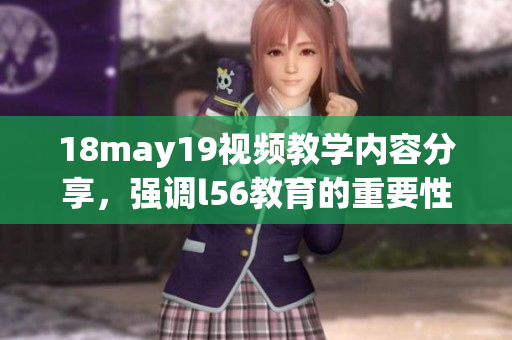 18may19視頻教學(xué)內(nèi)容分享，強調(diào)l56教育的重要性與應(yīng)用