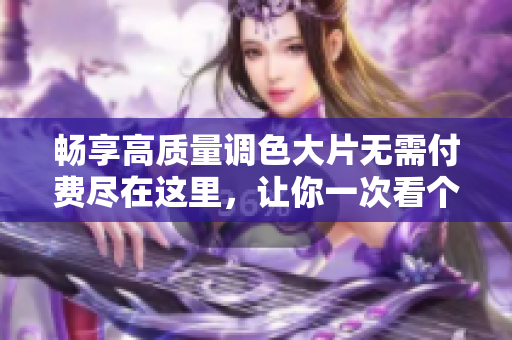 暢享高質(zhì)量調(diào)色大片無需付費(fèi)盡在這里，讓你一次看個(gè)夠