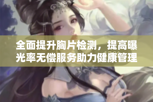 全面提升胸片檢測，提高曝光率無償服務助力健康管理