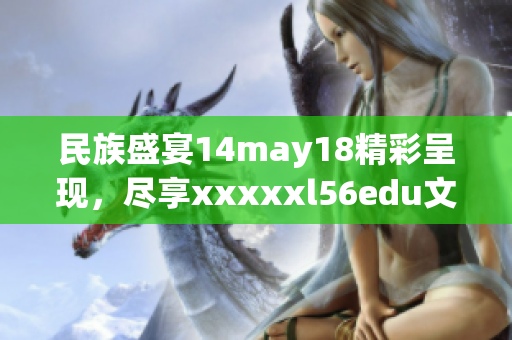 民族盛宴14may18精彩呈現(xiàn)，盡享xxxxxl56edu文化魅力