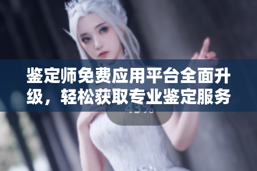 鑒定師免費(fèi)應(yīng)用平臺(tái)全面升級(jí)，輕松獲取專業(yè)鑒定服務(wù)與知識(shí)