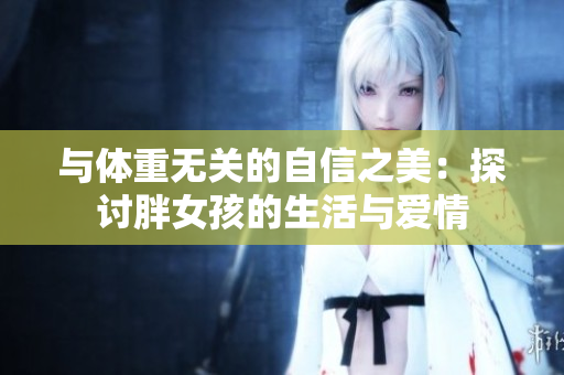 與體重?zé)o關(guān)的自信之美：探討胖女孩的生活與愛情