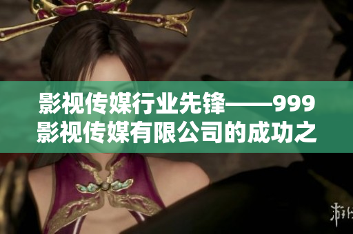 影視傳媒行業(yè)先鋒——999影視傳媒有限公司的成功之路