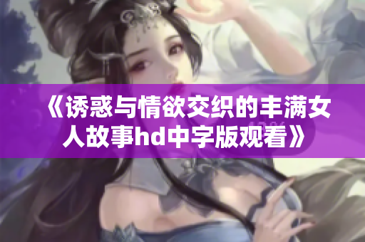 《誘惑與情欲交織的豐滿女人故事hd中字版觀看》