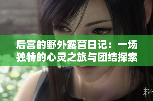 后宮的野外露營日記：一場獨特的心靈之旅與團結探索