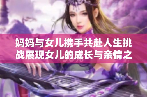 媽媽與女兒攜手共赴人生挑戰(zhàn)展現(xiàn)女兒的成長(zhǎng)與親情之美