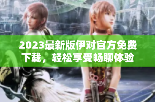 2023最新版伊對官方免費下載，輕松享受暢聊體驗