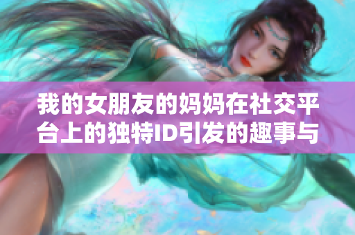 我的女朋友的媽媽在社交平臺(tái)上的獨(dú)特ID引發(fā)的趣事與反思