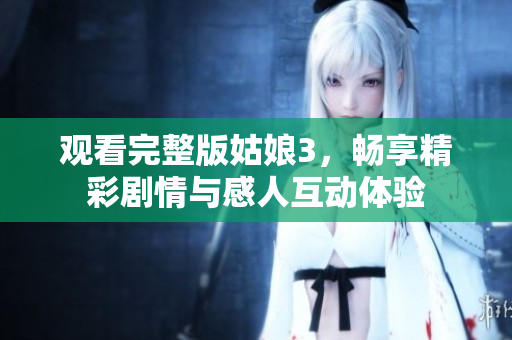 觀看完整版姑娘3，暢享精彩劇情與感人互動(dòng)體驗(yàn)