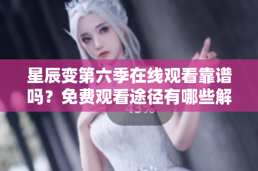 星辰變第六季在線觀看靠譜嗎？免費(fèi)觀看途徑有哪些解析