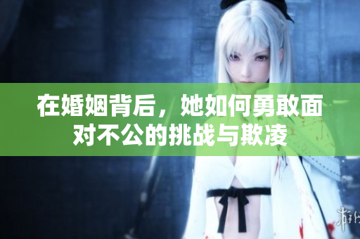 在婚姻背后，她如何勇敢面對(duì)不公的挑戰(zhàn)與欺凌