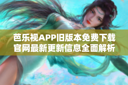 芭樂視APP舊版本免費下載官網最新更新信息全面解析