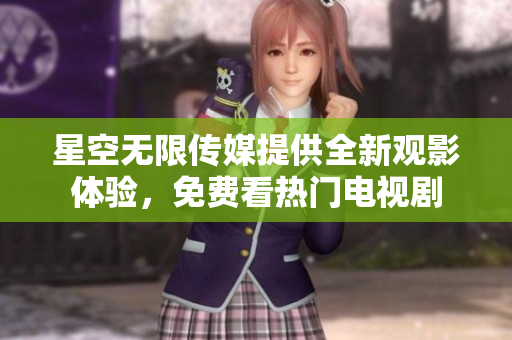 星空無(wú)限傳媒提供全新觀影體驗(yàn)，免費(fèi)看熱門電視劇