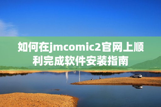 如何在jmcomic2官網(wǎng)上順利完成軟件安裝指南