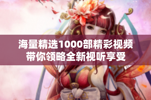 海量精選1000部精彩視頻帶你領略全新視聽享受