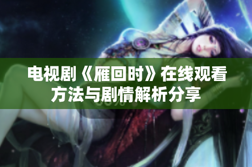 電視劇《雁回時(shí)》在線觀看方法與劇情解析分享