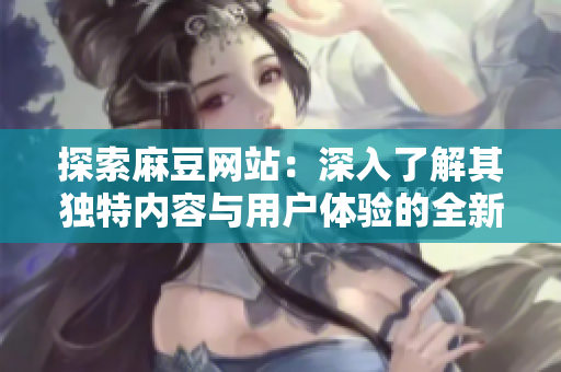 探索麻豆網(wǎng)站：深入了解其獨特內(nèi)容與用戶體驗的全新視角