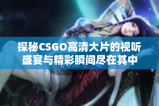 探秘CSGO高清大片的視聽盛宴與精彩瞬間盡在其中